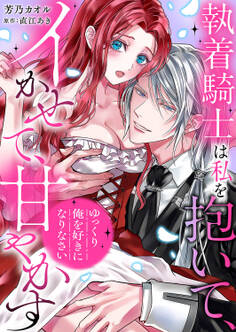 【期間限定 試し読み増量版 閲覧期限2026年1月2日】「ゆっくり俺を好きになりなさい」~執着騎士は私を抱いて、イかせて、甘やかす