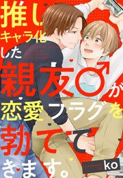 推しキャラ化した親友♂が恋愛フラグを勃ててきます。(4)