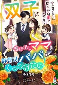 【試し読み増量版】双子は逃げ出しママと御曹司パパをくっつけたい!~身を引いたのに揺るがぬ愛を貫かれて~