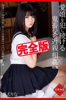 【完全版】愛娘を犯し続ける鬼畜父の近親相姦映像 / 丘えりな