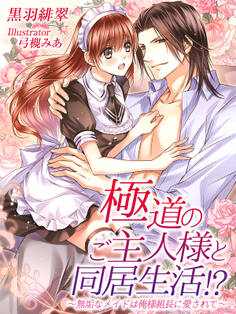 極道のご主人様と同居生活!?~無垢なメイドは俺様組長に愛されて~