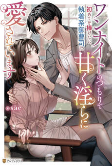 【期間限定 試し読み増量版】ワンナイトのつもりで初めてを捧げたら、執着系御曹司に甘く淫らに愛されています