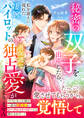 秘密の双子を出産したら、私を迎えに現れた凄腕パイロットの過保護な独占愛が止まりません