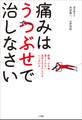 痛みはうつぶせで治しなさい 腰痛、ひざ痛、肩こりのない長持ちする体をつくるには