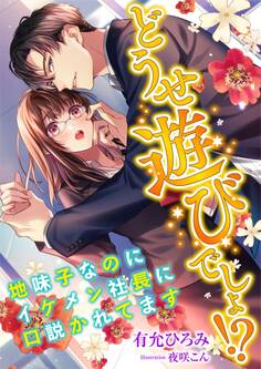 どうせ遊びでしょ!? ~地味子なのにイケメン社長に口説かれてます~