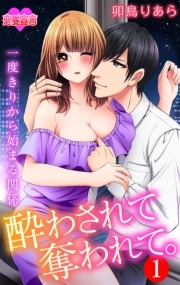 酔わされて奪われて。一度きりから始まる関係 ： 1