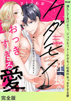 満たしてあげよう、ジュリエット~ケダモノ社長のおっきすぎる愛【完全版】