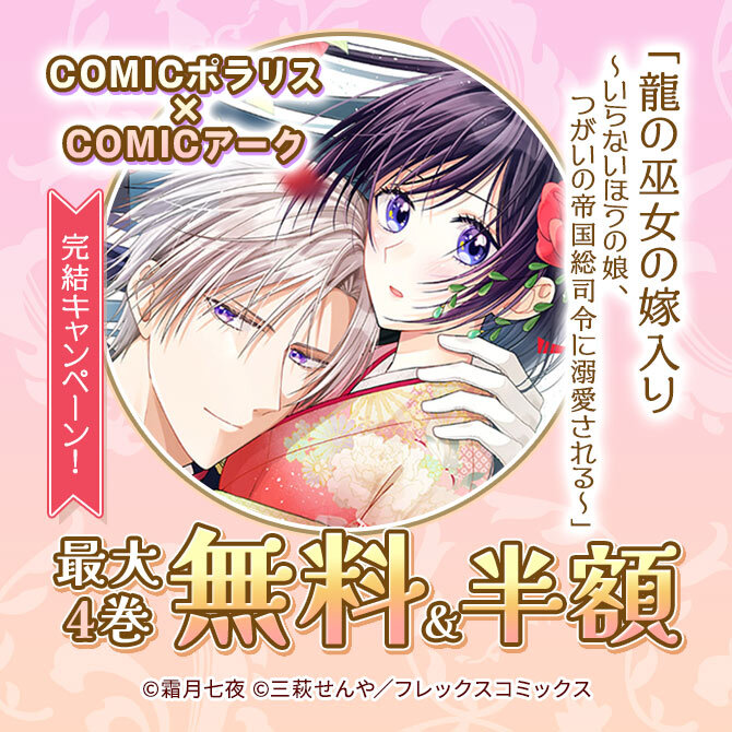 COMICポラリス×COMICアーク『龍の巫女の嫁入り～いらないほうの娘、つがいの帝国総司令に溺愛される～』完結キャンペーン!