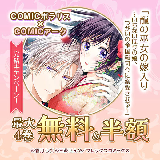 COMICポラリス×COMICアーク『龍の巫女の嫁入り~いらないほうの娘、つがいの帝国総司令に溺愛される~』完結キャンペーン!
