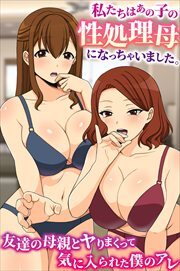私たちはあの子の性処理母になっちゃいました。友達の母親とヤりまくって気に入られた僕のアレ