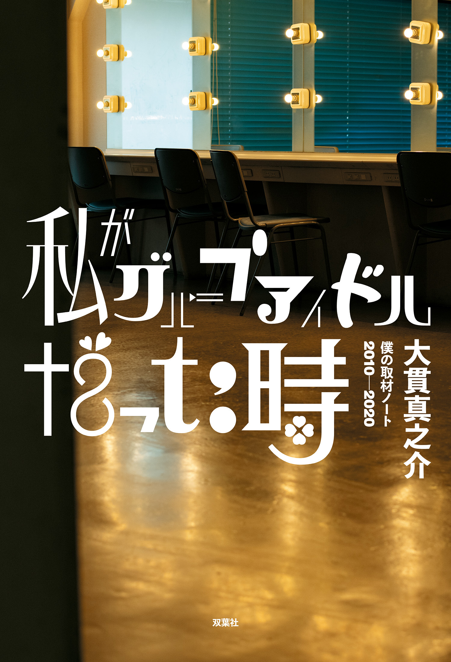 私がグループアイドルだった時 僕の取材ノート2010-2020