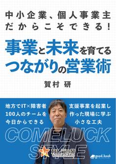 中小企業、個人事業主だからこそできる!事業と未来を育てる、つながりの営業術 ~地方でIT×障害者支援事業を起業して100人のチームを作った現場に学ぶ、今日からできる小さな工夫~
