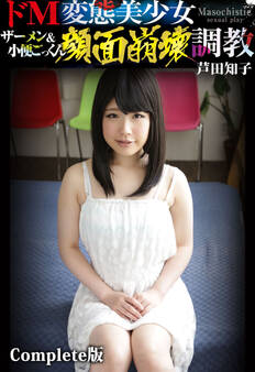 ドM変態美少女ザーメン&小便ごっくん顔面崩壊調教 芦田知子 Complete版