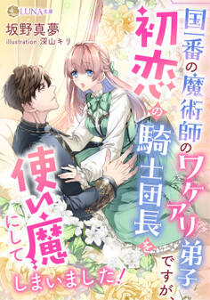 国一番の魔術師のワケアリ弟子ですが、初恋の騎士団長を使い魔にしてしまいました!