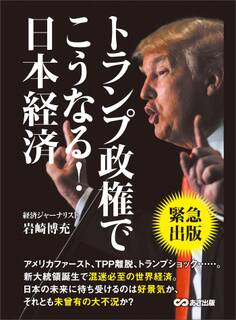 トランプ政権でこうなる!日本経済 ―――アメリカファースト、TPP離脱、トランプショック・・・・・。