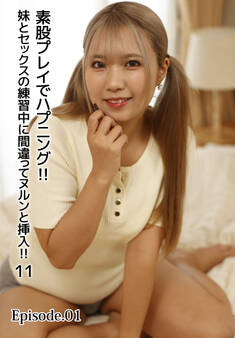 素股プレイでハプニング!!妹とセックスの練習中に間違ってヌルンと挿入!! 11 Episode.01