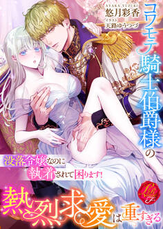 コワモテ騎士伯爵様の熱烈求愛は重すぎる ~没落令嬢なのに執着されて困ります!~