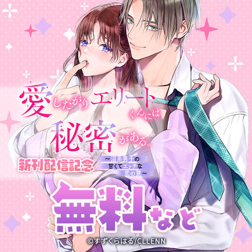 愛したがりエリートくんには秘密がある。~沼系男子の甘くてエッチな恋の罠~ 新刊配信記念