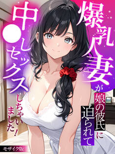 爆乳人妻が娘の彼氏に迫られて中●しセックスしちゃいました! モザイク版