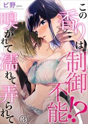 この香りは制御不能!? 嗅がれて濡れて弄られて