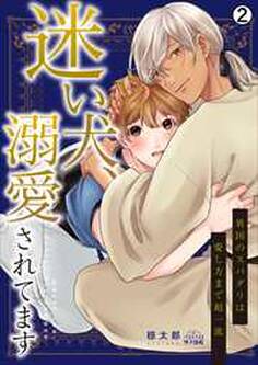 迷い犬、溺愛されてます~異国のスパダリは愛し方まで超一流