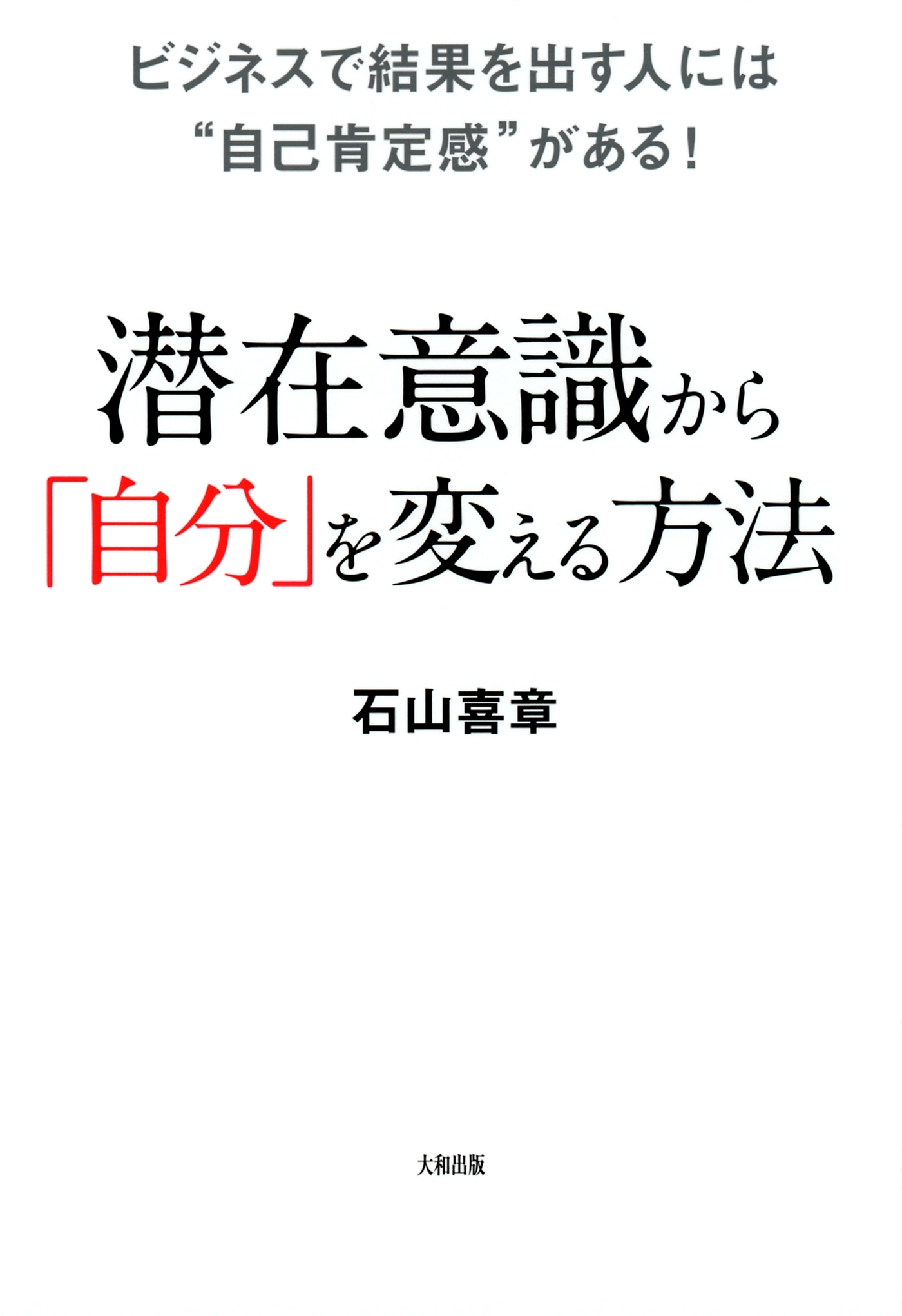 ビジネスで結果を出す人には“自己肯定感”がある！ 潜在意識から「自分」を変える方法（大和出版）