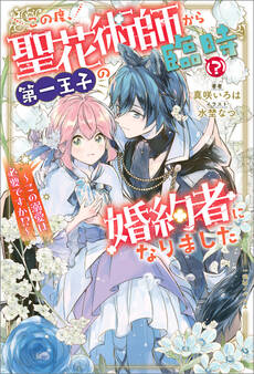 この度、聖花術師から第一王子の臨時(?)婚約者になりました ~この溺愛は必要ですか!?~【特典SS付】