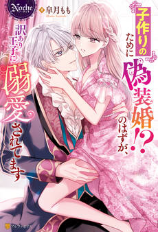 【期間限定 試し読み増量版】子作りのために偽装婚!?のはずが、訳あり王子に溺愛されてます