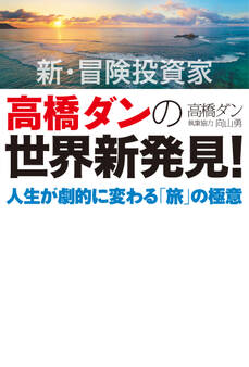 新・冒険投資家 高橋ダンの世界新発見!人生が劇的に変わる「旅」の極意