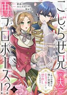 こじらせ兄(※夫)が再プロポーズ!? ~あの日助けた幼い兄妹が、怒濤の勢いで恩返ししてきます~16
