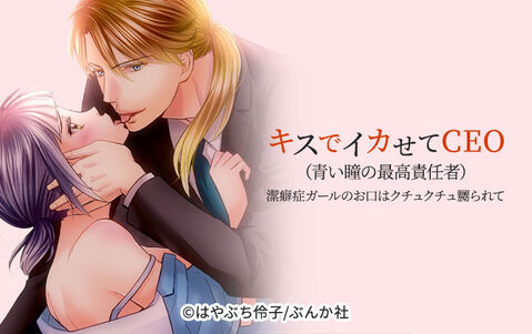 キスでイカせてCEO(青い瞳の最高責任者)潔癖症ガールのお口はクチュクチュ嬲られて(分冊版)