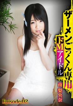 ザーメンごっくん専用ドMアイドル 南 梨央奈 Episode.02