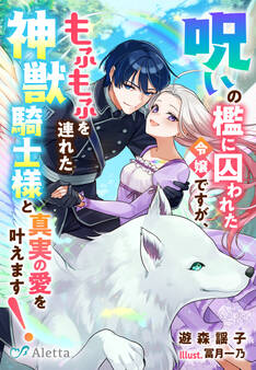 呪いの檻に囚われた令嬢ですが、もふもふを連れた神獣騎士様と真実の愛を叶えます!