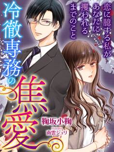 冷徹専務の焦愛~恋に臆する私があなたに攫われるまでのこと~