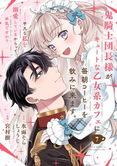 鬼騎士団長様がキュートな乙女系カフェに毎朝コーヒーを飲みに来ます。……平凡な私を溺愛しているからって、本気ですか?(コミック)【分冊版】 7