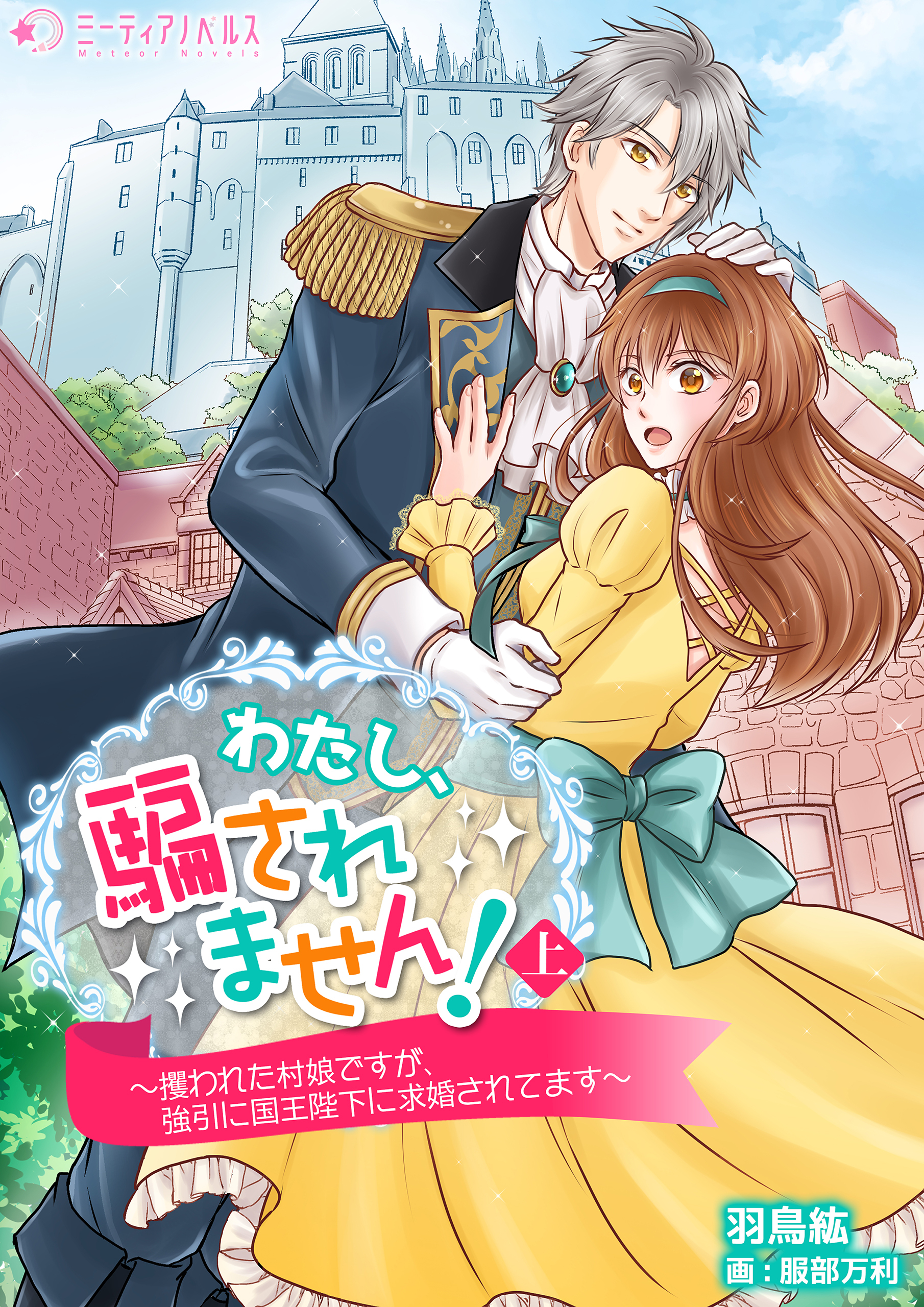 わたし、騙されません！～攫われた村娘ですが、強引に国王陛下に求婚されてます～　上巻