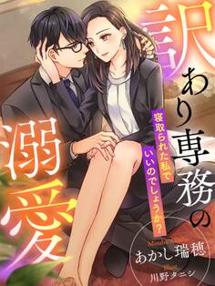 訳あり専務の溺愛~寝取られた私でいいのでしょうか?~