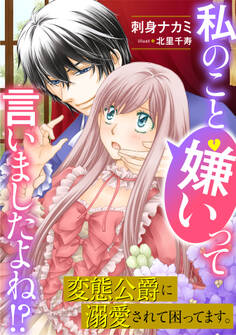 私のこと嫌いって言いましたよね!?変態公爵に溺愛されて困ってます。