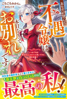【試し読み増量版】あなたが望んだ不遇令嬢は本日をもってお別れです~いつまで私を都合のいい女だとお思いですか、婚約者様?~【電子限定SS付き】
