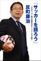 「サッカーを語ろう」 ~日本サッカー協会技術委員長1457日の記録~