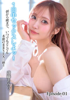 1日中セックスしよッ!朝から晩まで、いつでもどこでも本能のままSEX三昧!! 斎藤あみり Episode.01