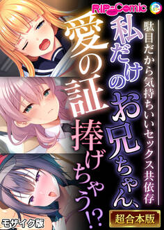 【期間限定 試し読み増量版】私だけのお兄ちゃん、愛の証捧げちゃう!? ~駄目だから気持ちいいセックス共依存~【超合本シリーズ】 モザイク版