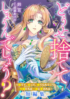 どうせ捨ててしまうんでしょう? ~捨てて、拾って、捨てられて(?)令嬢たちは一途に愛される~短編集