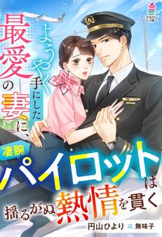 ようやく手にした最愛の妻に、凄腕パイロットは揺るがぬ熱情を貫く