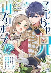 こじらせ兄（※夫）が再プロポーズ!? ～あの日助けた幼い兄妹が、怒濤の勢いで恩返ししてきます～【電子限定特典付き】2