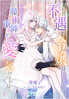 【期間限定 無料お試し版 閲覧期限2026年5月18日】不遇な令嬢はエリート魔術師の重すぎる愛に気がつかない(1)