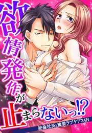 欲情発作が止まらないっ!?～絶倫社長と蜜着ラブケア24H～