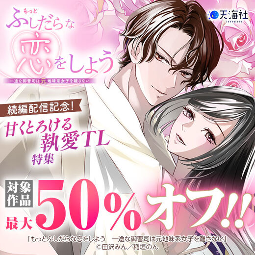 大人気作品続編『もっとふしだらな恋をしよう 一途な御曹司は元地味系女子を離さない』配信記念!甘くとろける執愛TL特集
