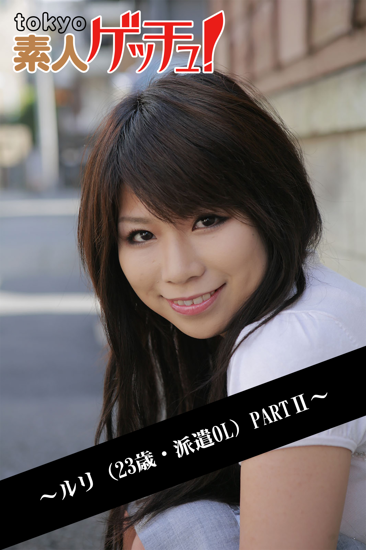tokyo素人ゲッチュ！～ルリ（23歳・派遣OL）PARTII～