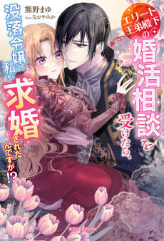 エリート王弟殿下の婚活相談を受けたら、没落令嬢の私が求婚されたんですが!?【特典SS付き】